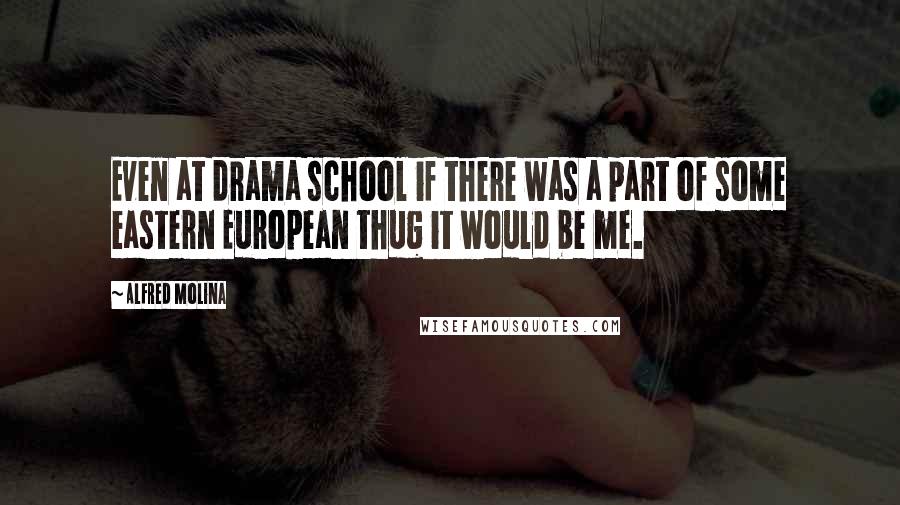 Alfred Molina Quotes: Even at drama school if there was a part of some eastern European thug it would be me.