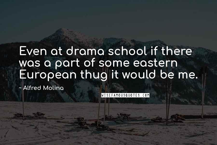 Alfred Molina Quotes: Even at drama school if there was a part of some eastern European thug it would be me.