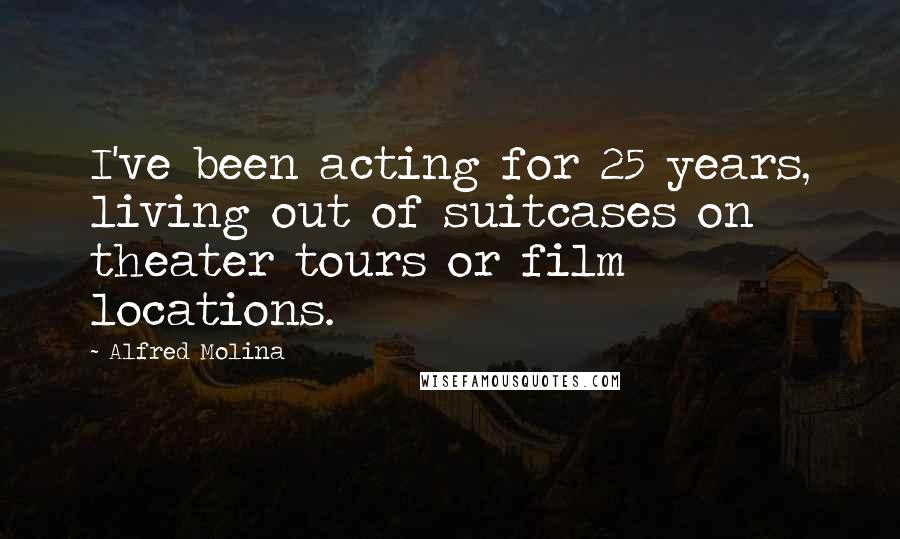 Alfred Molina Quotes: I've been acting for 25 years, living out of suitcases on theater tours or film locations.