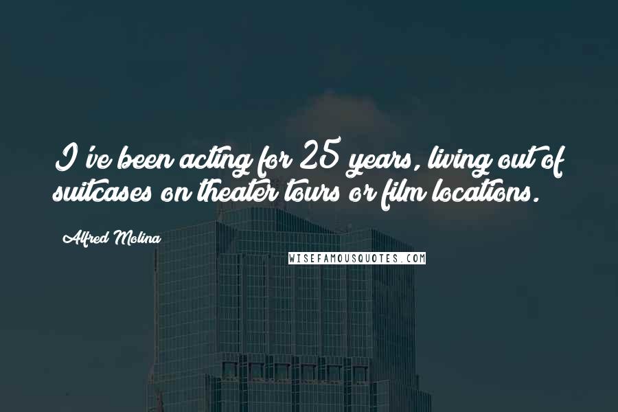 Alfred Molina Quotes: I've been acting for 25 years, living out of suitcases on theater tours or film locations.