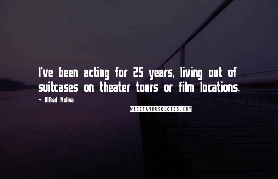 Alfred Molina Quotes: I've been acting for 25 years, living out of suitcases on theater tours or film locations.