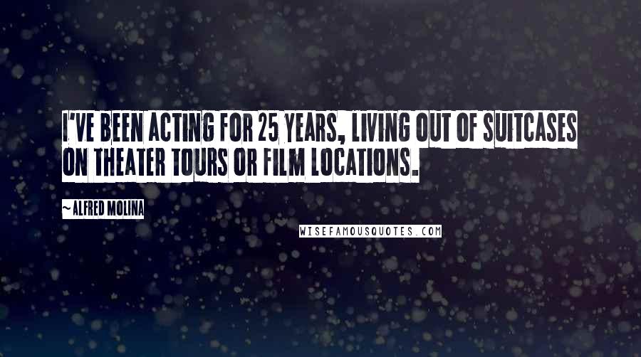Alfred Molina Quotes: I've been acting for 25 years, living out of suitcases on theater tours or film locations.