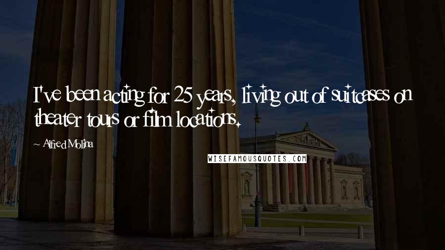 Alfred Molina Quotes: I've been acting for 25 years, living out of suitcases on theater tours or film locations.
