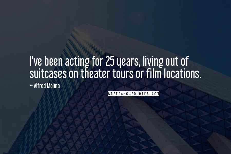 Alfred Molina Quotes: I've been acting for 25 years, living out of suitcases on theater tours or film locations.