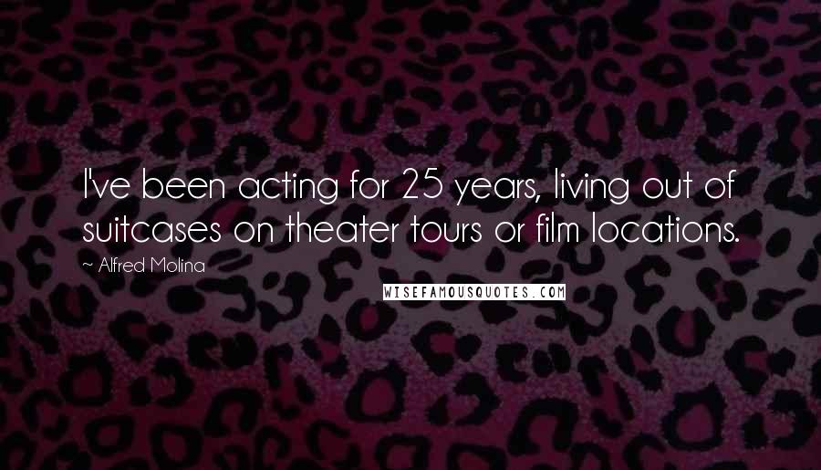 Alfred Molina Quotes: I've been acting for 25 years, living out of suitcases on theater tours or film locations.
