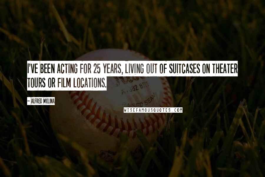 Alfred Molina Quotes: I've been acting for 25 years, living out of suitcases on theater tours or film locations.