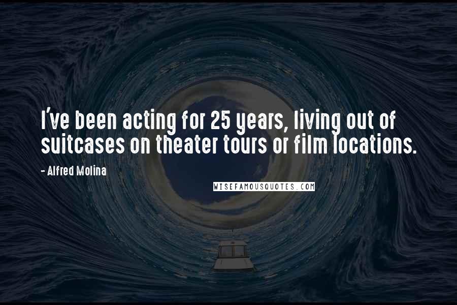 Alfred Molina Quotes: I've been acting for 25 years, living out of suitcases on theater tours or film locations.