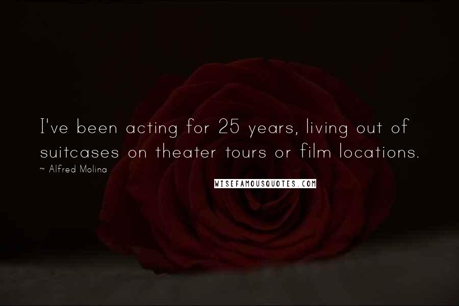 Alfred Molina Quotes: I've been acting for 25 years, living out of suitcases on theater tours or film locations.