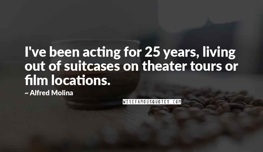 Alfred Molina Quotes: I've been acting for 25 years, living out of suitcases on theater tours or film locations.