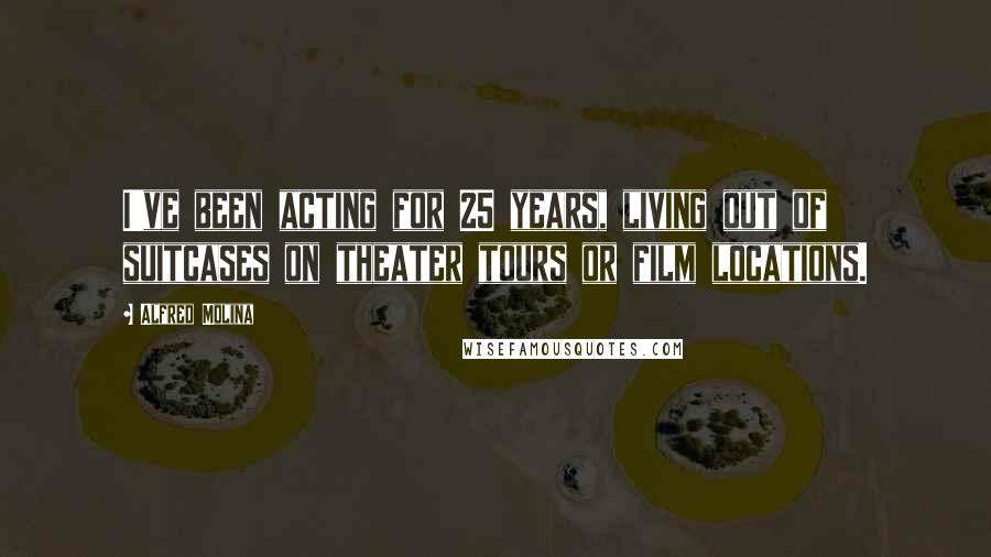 Alfred Molina Quotes: I've been acting for 25 years, living out of suitcases on theater tours or film locations.