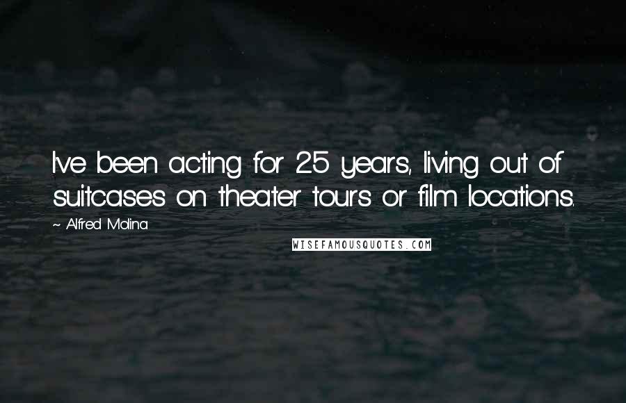 Alfred Molina Quotes: I've been acting for 25 years, living out of suitcases on theater tours or film locations.