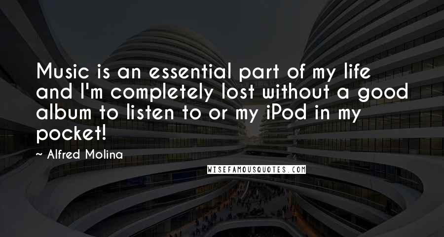 Alfred Molina Quotes: Music is an essential part of my life and I'm completely lost without a good album to listen to or my iPod in my pocket!