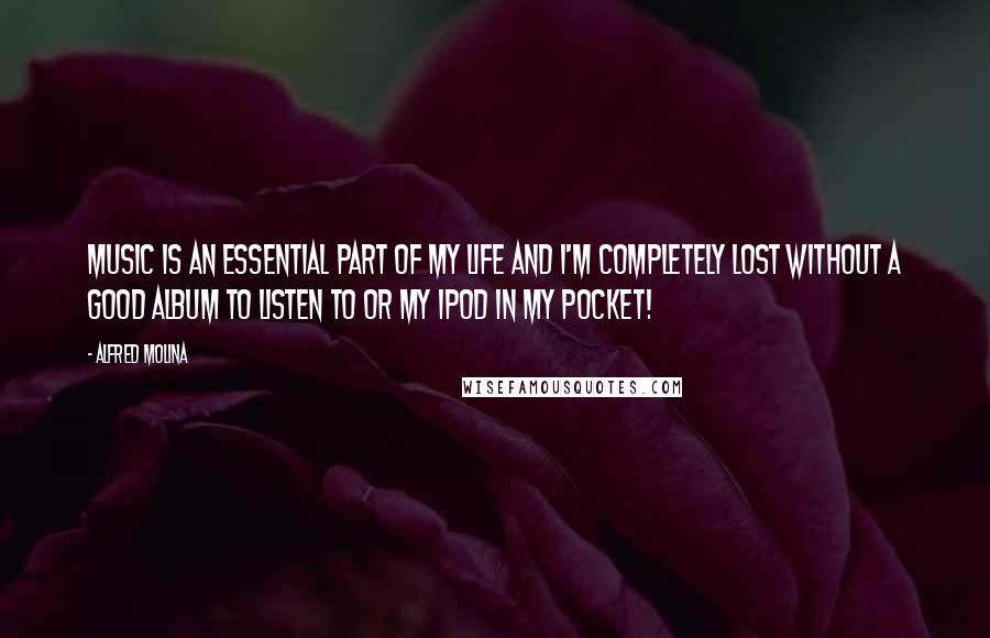 Alfred Molina Quotes: Music is an essential part of my life and I'm completely lost without a good album to listen to or my iPod in my pocket!