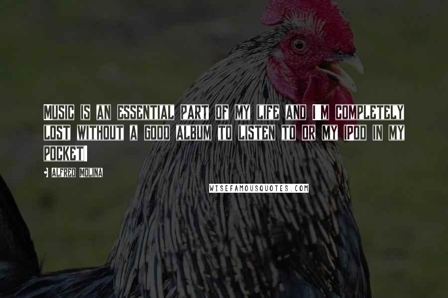 Alfred Molina Quotes: Music is an essential part of my life and I'm completely lost without a good album to listen to or my iPod in my pocket!