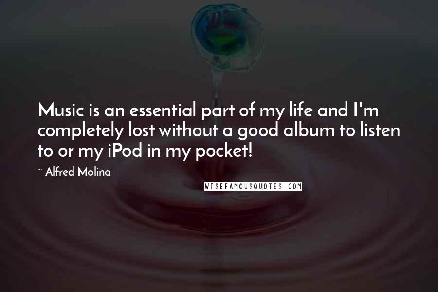 Alfred Molina Quotes: Music is an essential part of my life and I'm completely lost without a good album to listen to or my iPod in my pocket!