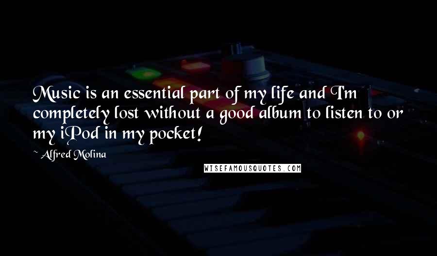 Alfred Molina Quotes: Music is an essential part of my life and I'm completely lost without a good album to listen to or my iPod in my pocket!