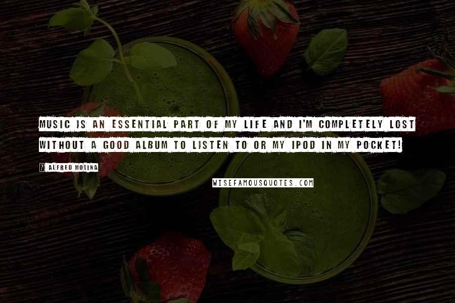 Alfred Molina Quotes: Music is an essential part of my life and I'm completely lost without a good album to listen to or my iPod in my pocket!