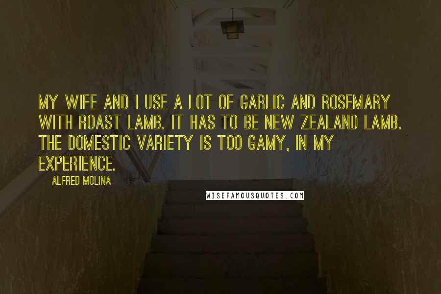 Alfred Molina Quotes: My wife and I use a lot of garlic and rosemary with roast lamb. It has to be New Zealand lamb. The domestic variety is too gamy, in my experience.