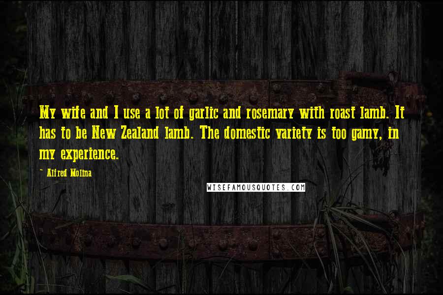 Alfred Molina Quotes: My wife and I use a lot of garlic and rosemary with roast lamb. It has to be New Zealand lamb. The domestic variety is too gamy, in my experience.