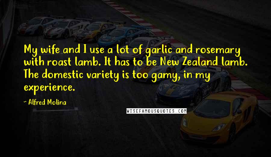 Alfred Molina Quotes: My wife and I use a lot of garlic and rosemary with roast lamb. It has to be New Zealand lamb. The domestic variety is too gamy, in my experience.