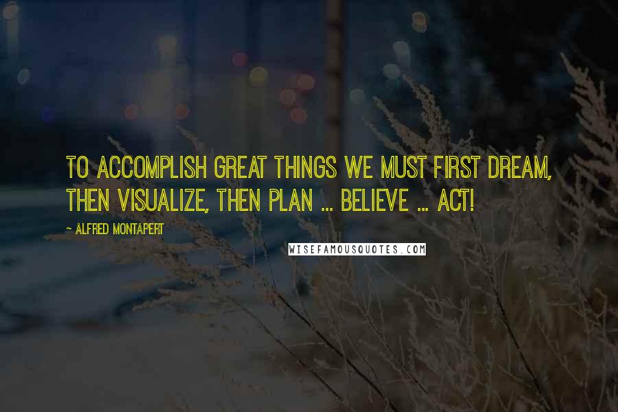 Alfred Montapert Quotes: To accomplish great things we must first dream, then visualize, then plan ... believe ... act!