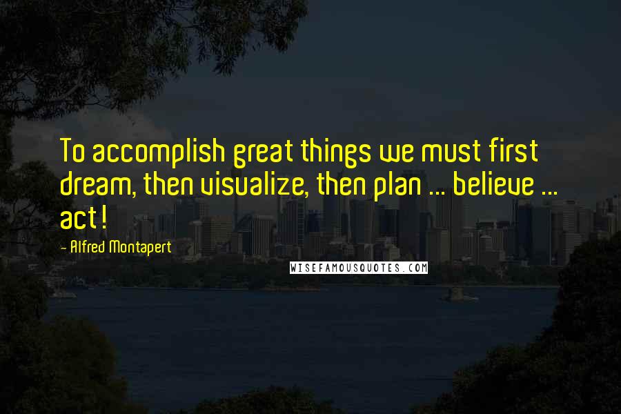 Alfred Montapert Quotes: To accomplish great things we must first dream, then visualize, then plan ... believe ... act!