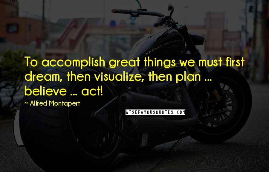 Alfred Montapert Quotes: To accomplish great things we must first dream, then visualize, then plan ... believe ... act!