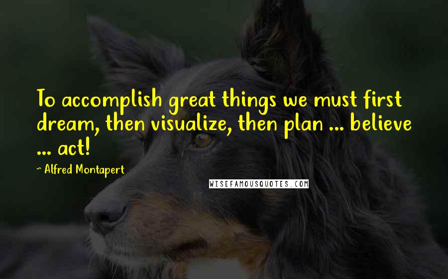 Alfred Montapert Quotes: To accomplish great things we must first dream, then visualize, then plan ... believe ... act!