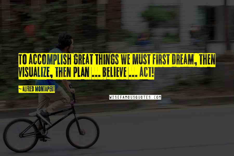 Alfred Montapert Quotes: To accomplish great things we must first dream, then visualize, then plan ... believe ... act!