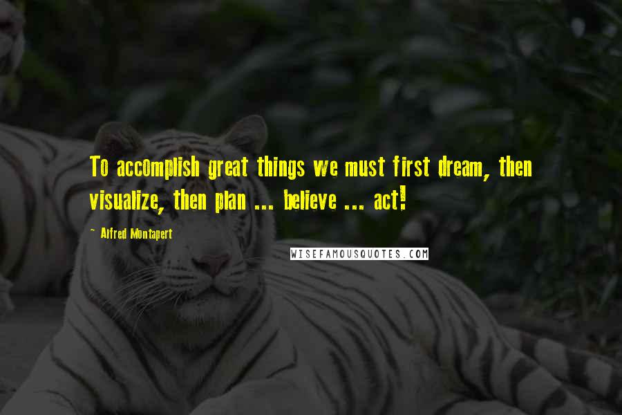 Alfred Montapert Quotes: To accomplish great things we must first dream, then visualize, then plan ... believe ... act!