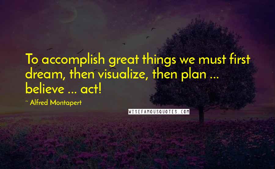 Alfred Montapert Quotes: To accomplish great things we must first dream, then visualize, then plan ... believe ... act!