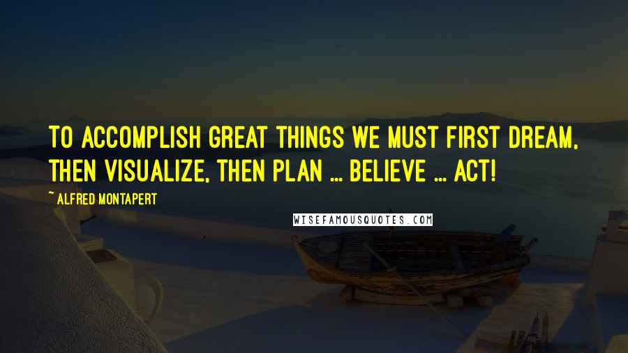 Alfred Montapert Quotes: To accomplish great things we must first dream, then visualize, then plan ... believe ... act!