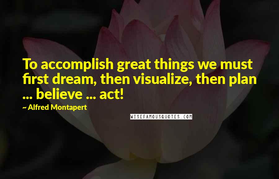 Alfred Montapert Quotes: To accomplish great things we must first dream, then visualize, then plan ... believe ... act!