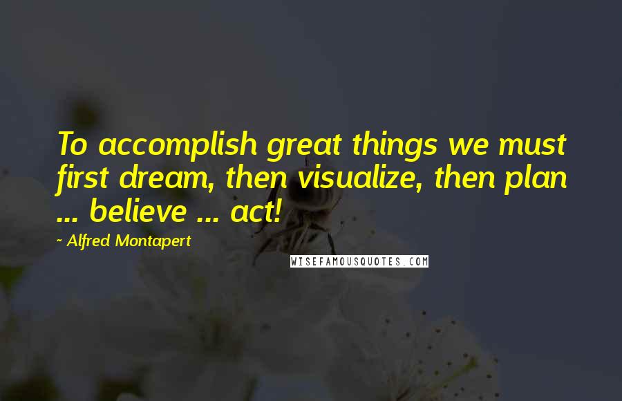 Alfred Montapert Quotes: To accomplish great things we must first dream, then visualize, then plan ... believe ... act!