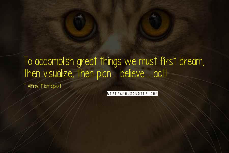 Alfred Montapert Quotes: To accomplish great things we must first dream, then visualize, then plan ... believe ... act!