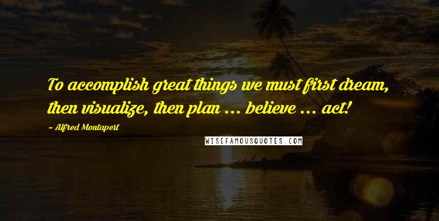 Alfred Montapert Quotes: To accomplish great things we must first dream, then visualize, then plan ... believe ... act!