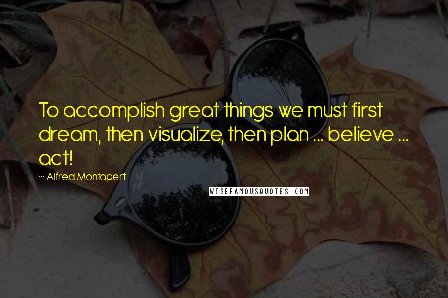 Alfred Montapert Quotes: To accomplish great things we must first dream, then visualize, then plan ... believe ... act!