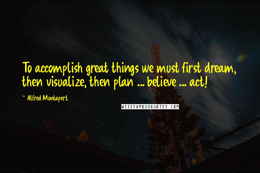 Alfred Montapert Quotes: To accomplish great things we must first dream, then visualize, then plan ... believe ... act!