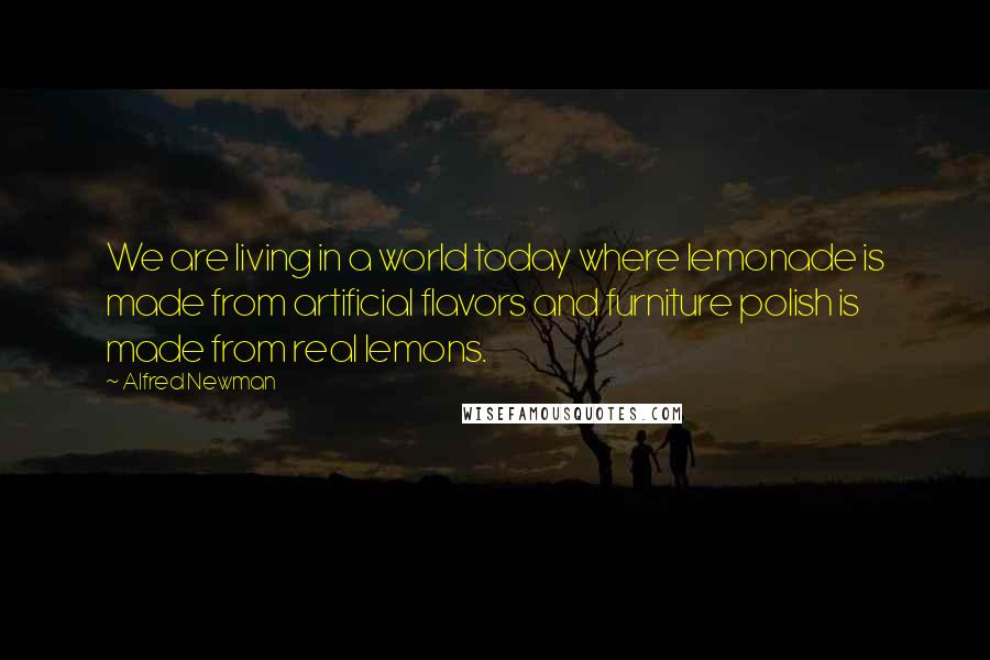 Alfred Newman Quotes: We are living in a world today where lemonade is made from artificial flavors and furniture polish is made from real lemons.