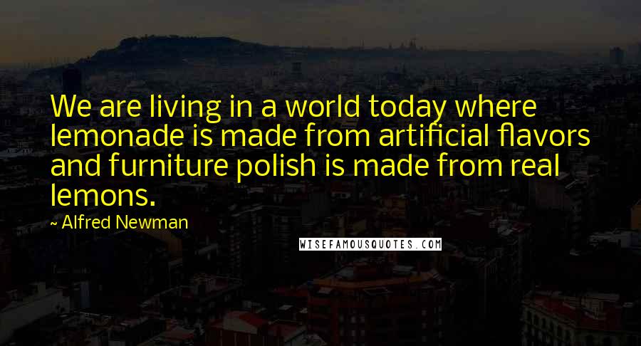 Alfred Newman Quotes: We are living in a world today where lemonade is made from artificial flavors and furniture polish is made from real lemons.