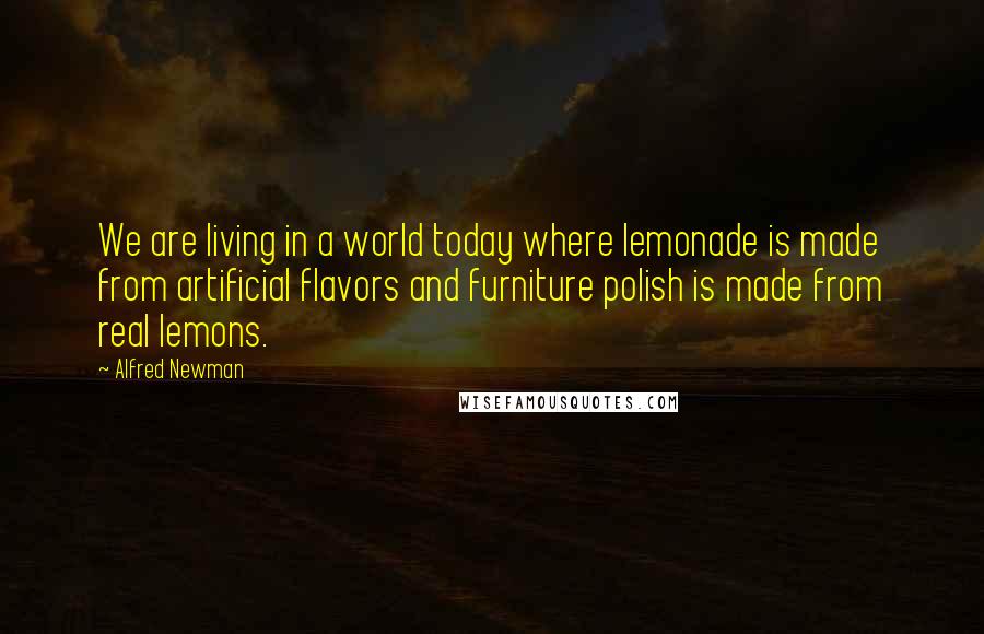 Alfred Newman Quotes: We are living in a world today where lemonade is made from artificial flavors and furniture polish is made from real lemons.