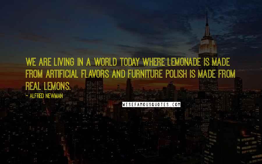 Alfred Newman Quotes: We are living in a world today where lemonade is made from artificial flavors and furniture polish is made from real lemons.