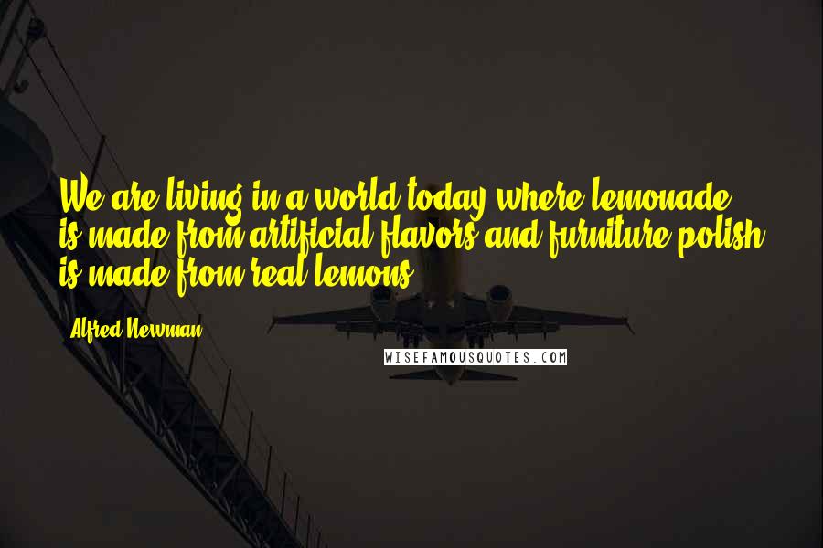 Alfred Newman Quotes: We are living in a world today where lemonade is made from artificial flavors and furniture polish is made from real lemons.