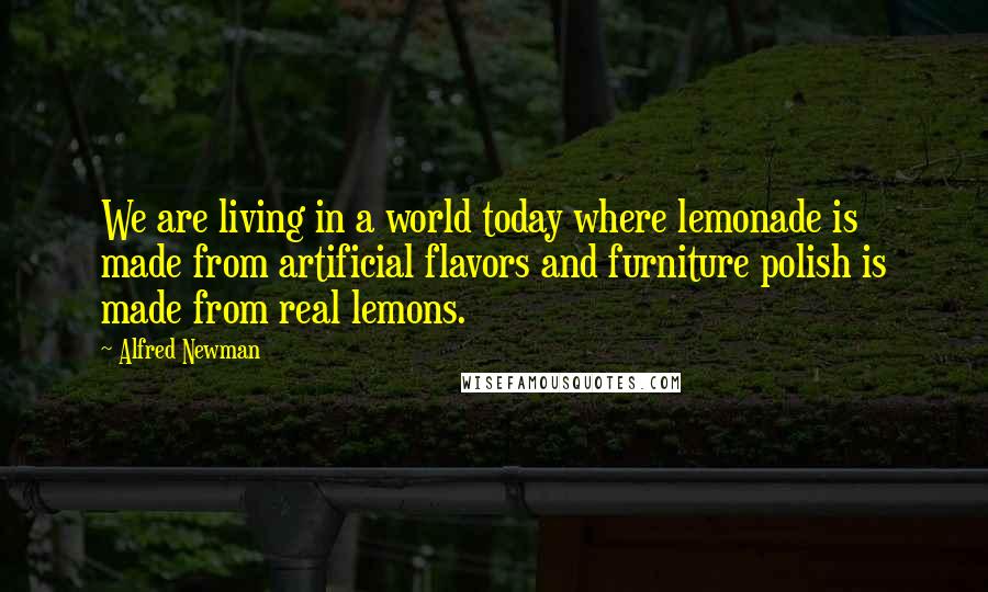 Alfred Newman Quotes: We are living in a world today where lemonade is made from artificial flavors and furniture polish is made from real lemons.