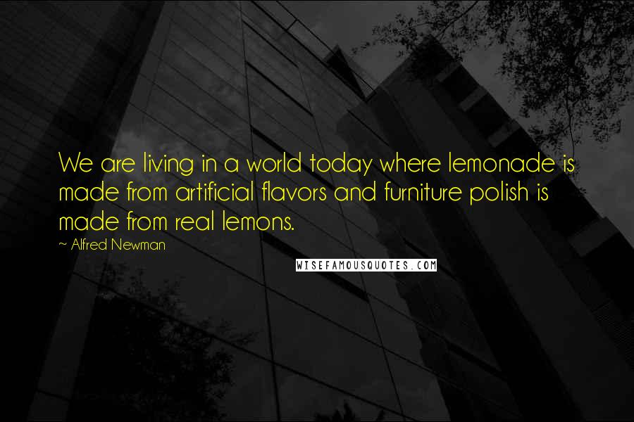 Alfred Newman Quotes: We are living in a world today where lemonade is made from artificial flavors and furniture polish is made from real lemons.