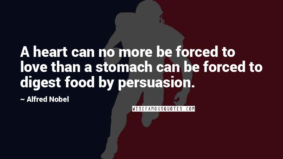 Alfred Nobel Quotes: A heart can no more be forced to love than a stomach can be forced to digest food by persuasion.