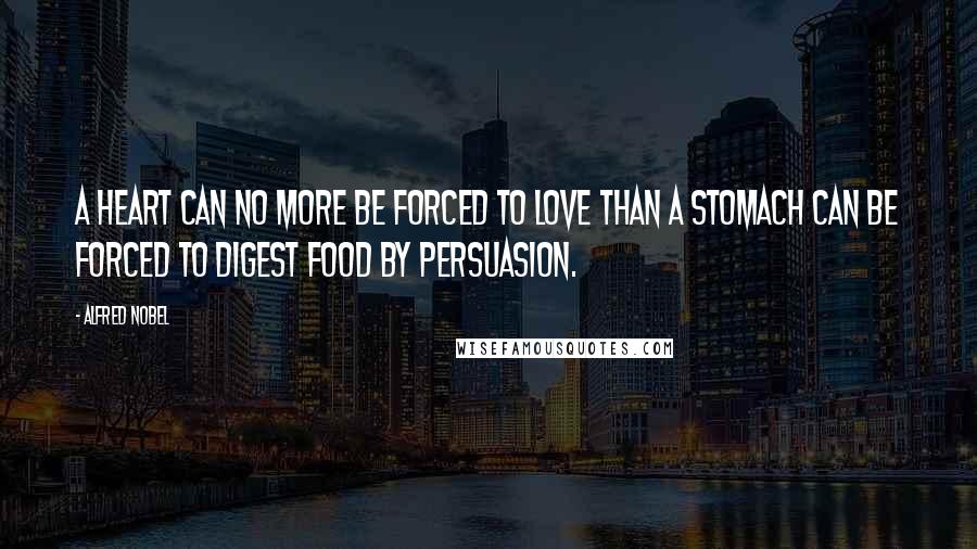 Alfred Nobel Quotes: A heart can no more be forced to love than a stomach can be forced to digest food by persuasion.