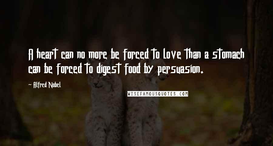Alfred Nobel Quotes: A heart can no more be forced to love than a stomach can be forced to digest food by persuasion.