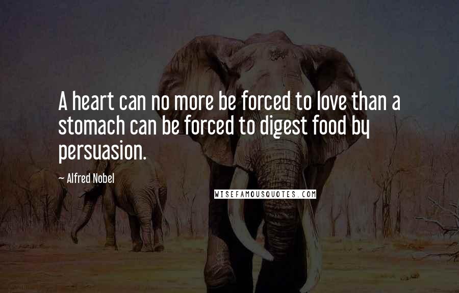 Alfred Nobel Quotes: A heart can no more be forced to love than a stomach can be forced to digest food by persuasion.