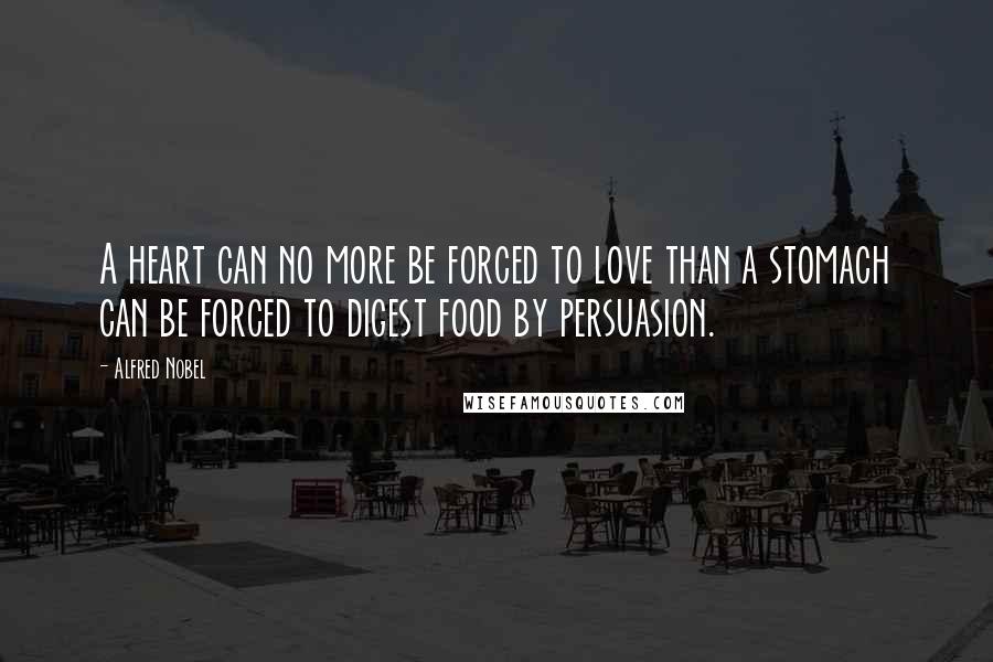 Alfred Nobel Quotes: A heart can no more be forced to love than a stomach can be forced to digest food by persuasion.